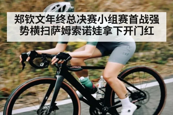 郑钦文年终总决赛小组赛首战强势横扫萨姆索诺娃拿下开门红 - kaiyun