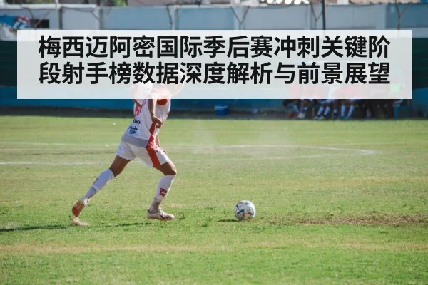 梅西迈阿密国际季后赛冲刺关键阶段射手榜数据深度解析与前景展望 - kaiyun