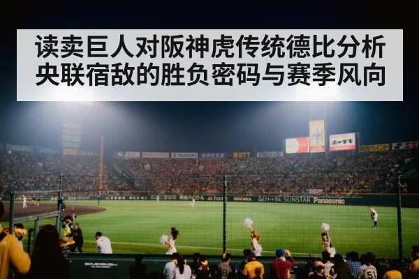 读卖巨人对阪神虎传统德比分析 央联宿敌的胜负密码与赛季风向 - kaiyun