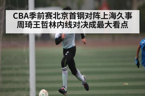CBA季前赛北京首钢对阵上海久事 周琦王哲林内线对决成最大看点 - kaiyun