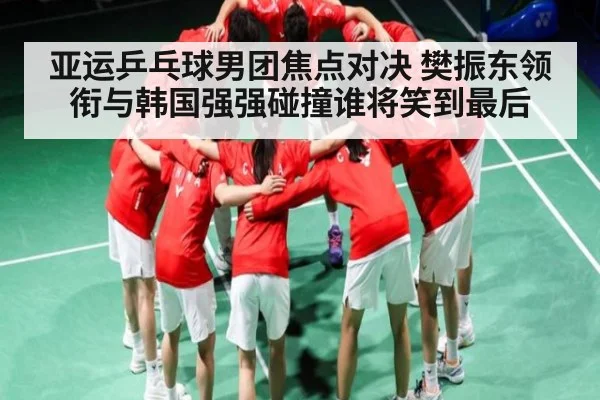 亚运乒乓球男团焦点对决 樊振东领衔与韩国强强碰撞谁将笑到最后 - kaiyun