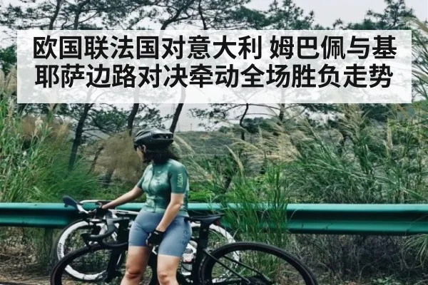 欧国联法国对意大利 姆巴佩与基耶萨边路对决牵动全场胜负走势 - kaiyun