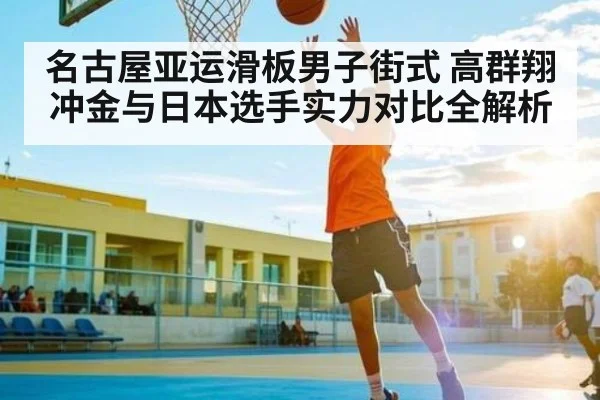 名古屋亚运滑板男子街式 高群翔冲金与日本选手实力对比全解析 - kaiyun