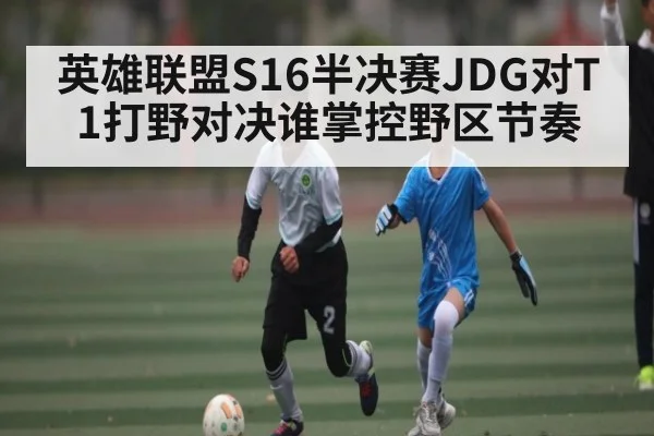 英雄联盟S16半决赛JDG对T1打野对决谁掌控野区节奏 - kaiyun