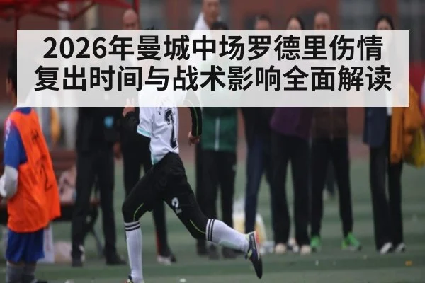 2026年曼城中场罗德里伤情复出时间与战术影响全面解读 - kaiyun
